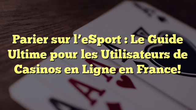 Parier sur l’eSport : Le Guide Ultime pour les Utilisateurs de Casinos en Ligne en France!