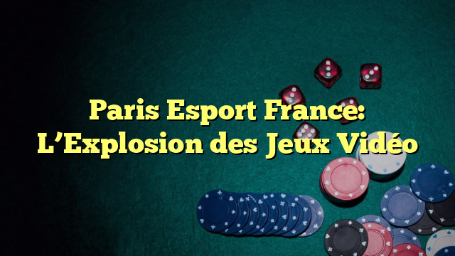 Paris Esport France: L’Explosion des Jeux Vidéo