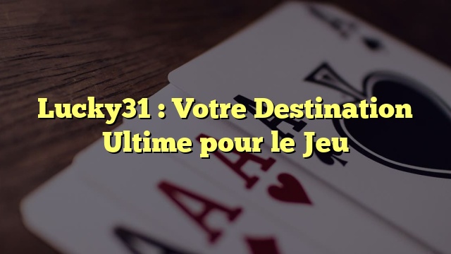 Lucky31 : Votre Destination Ultime pour le Jeu